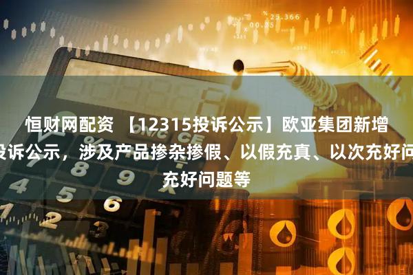 恒财网配资 【12315投诉公示】欧亚集团新增4件投诉公示，涉及产品掺杂掺假、以假充真、以次充好问题等