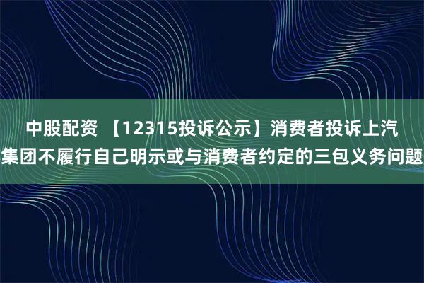 中股配资 【12315投诉公示】消费者投诉上汽集团不履行自己明示或与消费者约定的三包义务问题