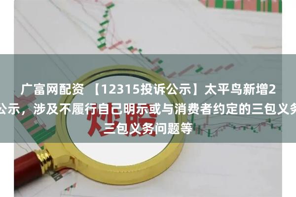 广富网配资 【12315投诉公示】太平鸟新增2件投诉公示，涉及不履行自己明示或与消费者约定的三包义务问题等