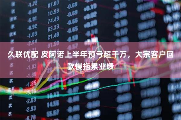 久联优配 皮阿诺上半年预亏超千万，大宗客户回款慢拖累业绩