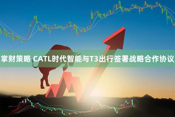 掌财策略 CATL时代智能与T3出行签署战略合作协议
