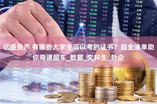 亿盛资产 有哪些大学生可以考的证书？超全清单助你弯道超车_数据_文科生_外企