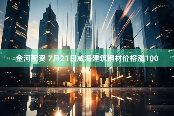 金河配资 7月21日威海建筑钢材价格涨100