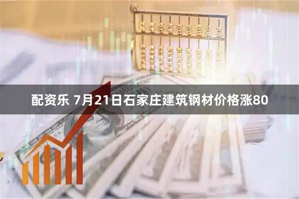 配资乐 7月21日石家庄建筑钢材价格涨80