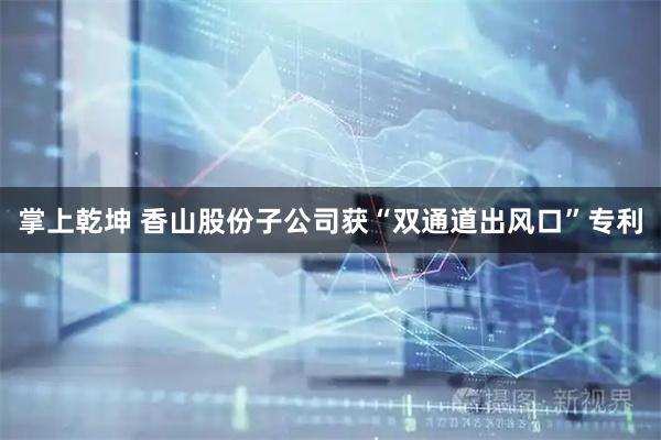 掌上乾坤 香山股份子公司获“双通道出风口”专利
