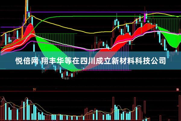 悦倍网 翔丰华等在四川成立新材料科技公司