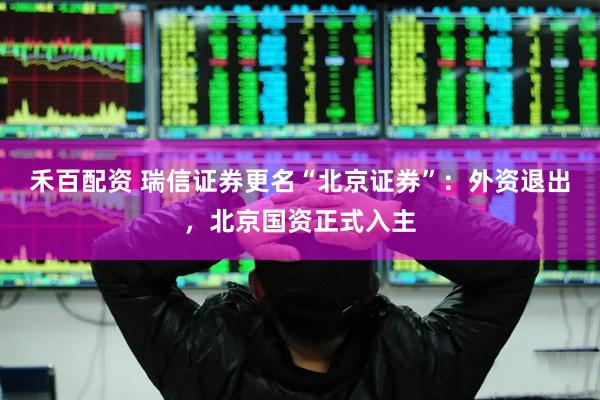 禾百配资 瑞信证券更名“北京证券”：外资退出，北京国资正式入主