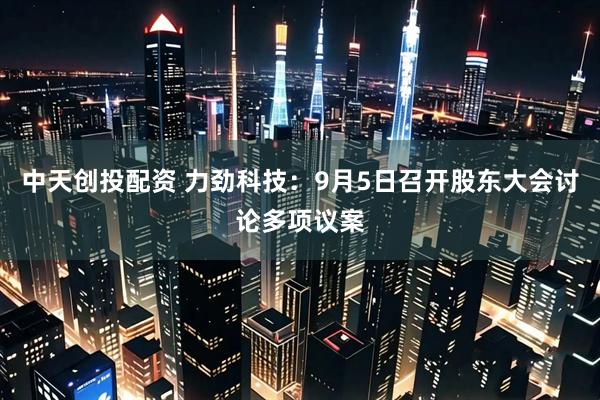 中天创投配资 力劲科技：9月5日召开股东大会讨论多项议案