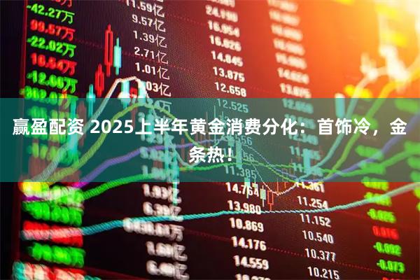 赢盈配资 2025上半年黄金消费分化：首饰冷，金条热！