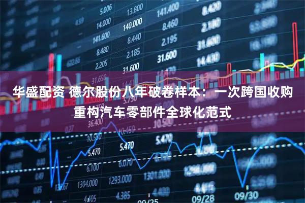 华盛配资 德尔股份八年破卷样本：一次跨国收购重构汽车零部件全球化范式