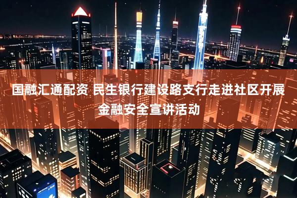 国融汇通配资 民生银行建设路支行走进社区开展金融安全宣讲活动
