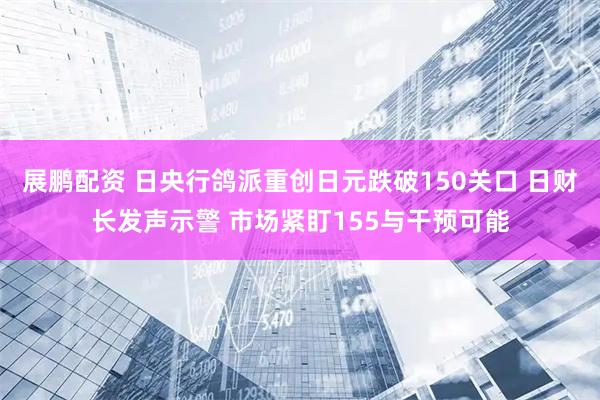 展鹏配资 日央行鸽派重创日元跌破150关口 日财长发声示警 市场紧盯155与干预可能