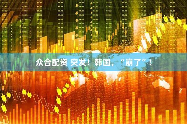 众合配资 突发！韩国，“崩了”！