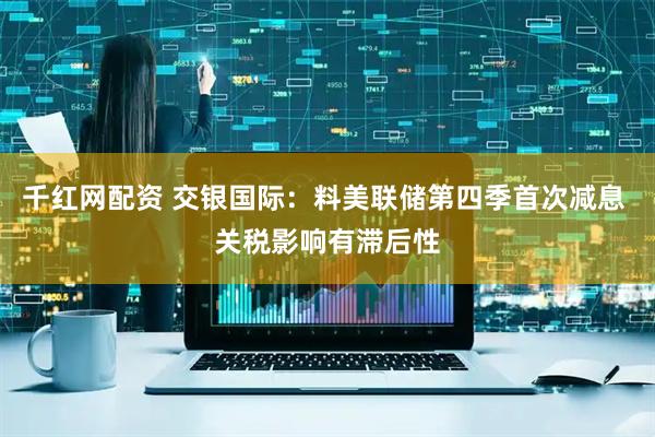 千红网配资 交银国际：料美联储第四季首次减息 关税影响有滞后性