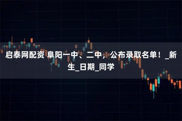 启泰网配资 阜阳一中、二中，公布录取名单！_新生_日期_同学