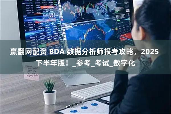 赢翻网配资 BDA 数据分析师报考攻略，2025 下半年版！_参考_考试_数字化