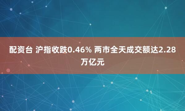 配资台 沪指收跌0.46% 两市全天成交额达2.28万亿元