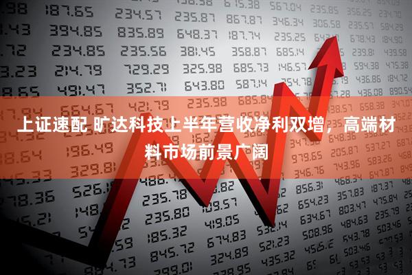 上证速配 旷达科技上半年营收净利双增，高端材料市场前景广阔