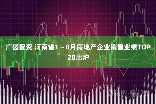 广盛配资 河南省1～8月房地产企业销售业绩TOP20出炉