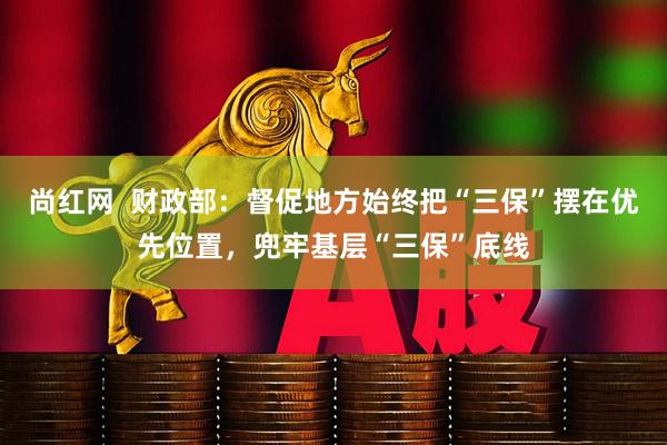 尚红网  财政部：督促地方始终把“三保”摆在优先位置，兜牢基层“三保”底线