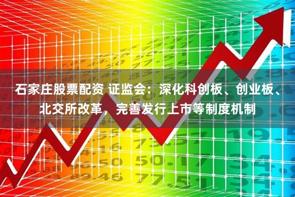 石家庄股票配资 证监会：深化科创板、创业板、北交所改革，完善发行上市等制度机制
