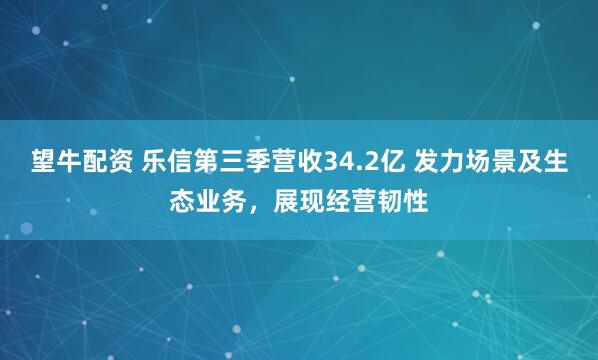 望牛配资 乐信第三季营收34.2亿 发力场景及生态业务，展现经营韧性