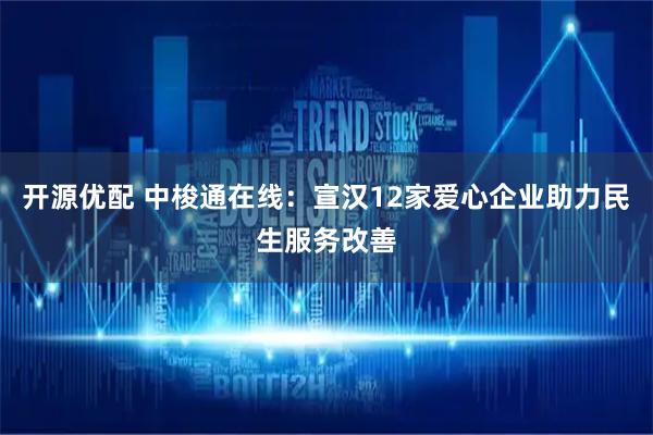 开源优配 中梭通在线：宣汉12家爱心企业助力民生服务改善