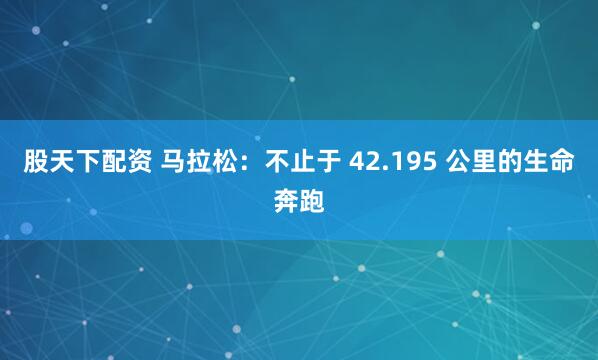 股天下配资 马拉松：不止于 42.195 公里的生命奔跑