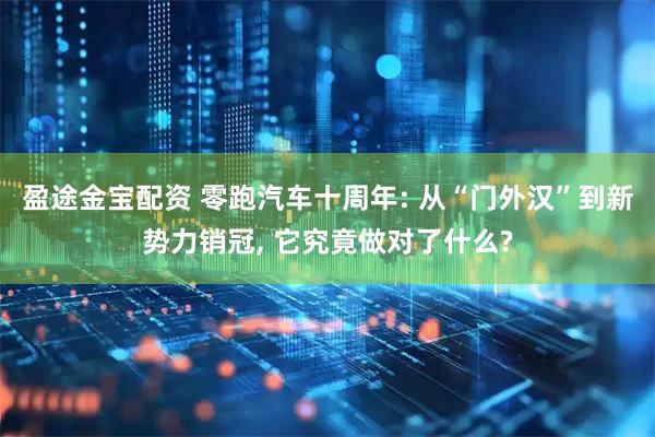盈途金宝配资 零跑汽车十周年: 从“门外汉”到新势力销冠, 它究竟做对了什么?