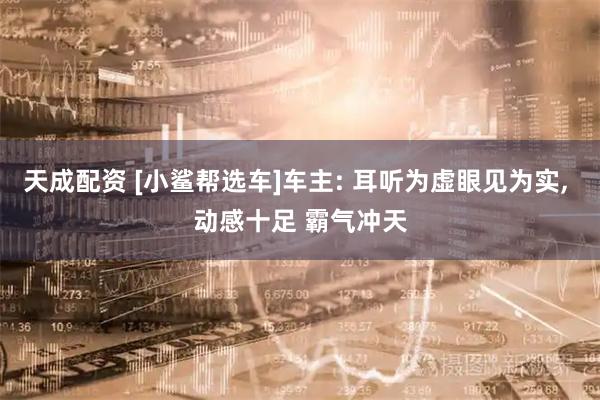 天成配资 [小鲨帮选车]车主: 耳听为虚眼见为实, 动感十足 霸气冲天