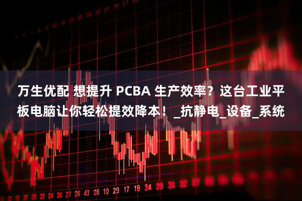 万生优配 想提升 PCBA 生产效率？这台工业平板电脑让你轻松提效降本！_抗静电_设备_系统