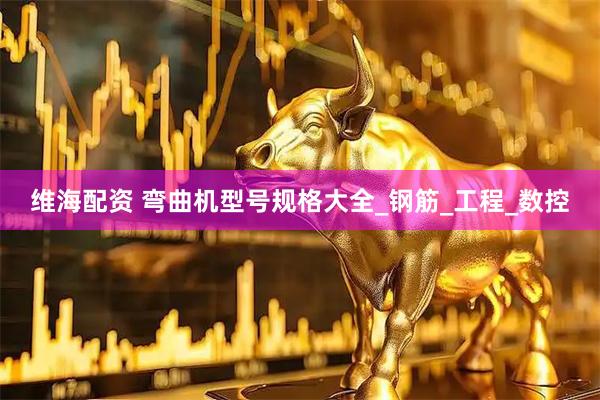 维海配资 弯曲机型号规格大全_钢筋_工程_数控