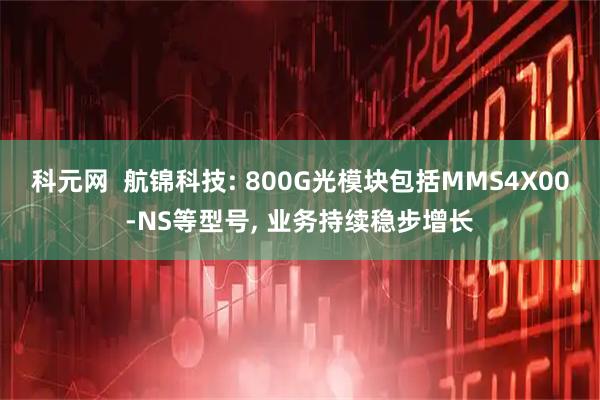 科元网  航锦科技: 800G光模块包括MMS4X00-NS等型号, 业务持续稳步增长