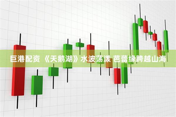 巨港配资 《天鹅湖》水波荡漾 芭蕾缘跨越山海