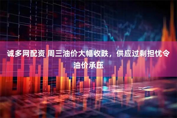 诚多网配资 周三油价大幅收跌，供应过剩担忧令油价承压