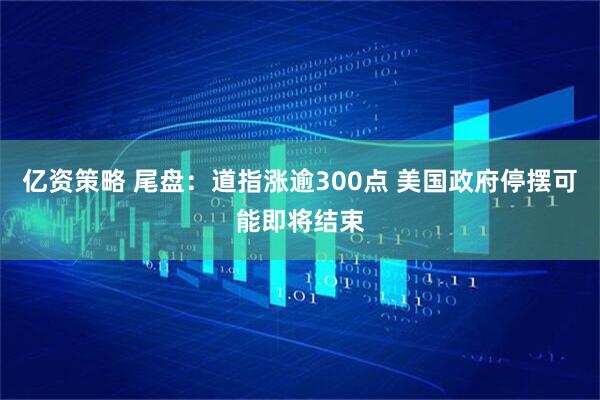 亿资策略 尾盘：道指涨逾300点 美国政府停摆可能即将结束