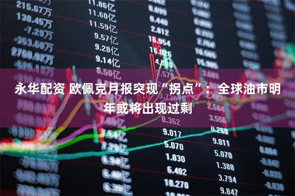 永华配资 欧佩克月报突现“拐点”：全球油市明年或将出现过剩