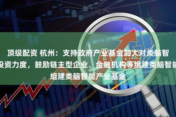 顶级配资 杭州：支持政府产业基金加大对类脑智能产业的投资力度，鼓励链主型企业、金融机构等组建类脑智能产业基金