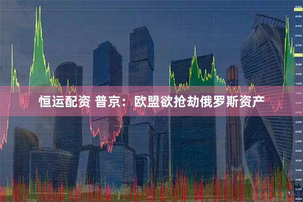 恒运配资 普京：欧盟欲抢劫俄罗斯资产