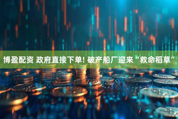 博盈配资 政府直接下单! 破产船厂迎来“救命稻草”